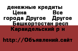 денежные кредиты! › Цена ­ 500 000 - Все города Другое » Другое   . Башкортостан респ.,Караидельский р-н